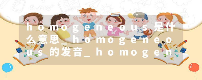 homogeneous是什么意思_homogeneous的发音_homogeneous的用法_homogeneous怎么记_homogeneous翻译