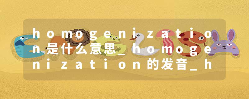 homogenization是什么意思_homogenization的发音_homogenization的用法_homogenization怎么记_homogenization翻译