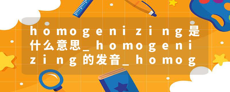 homogenizing是什么意思_homogenizing的发音_homogenizing的用法_homogenizing怎么记_homogenizing翻译