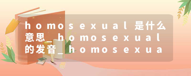homosexual是什么意思_homosexual的发音_homosexual的用法_homosexual怎么记_homosexual翻译