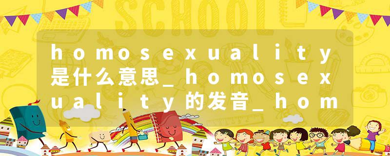 homosexuality是什么意思_homosexuality的发音_homosexuality的用法_homosexuality怎么记_homosexuality翻译