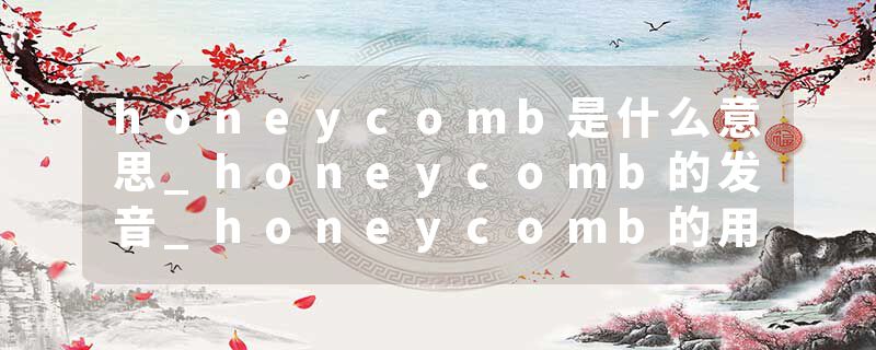 honeycomb是什么意思_honeycomb的发音_honeycomb的用法_honeycomb怎么记_honeycomb翻译