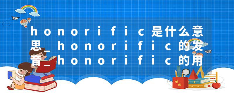 honorific是什么意思_honorific的发音_honorific的用法_honorific怎么记_honorific翻译