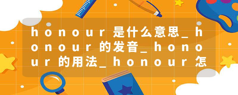 honour是什么意思_honour的发音_honour的用法_honour怎么记_honour翻译