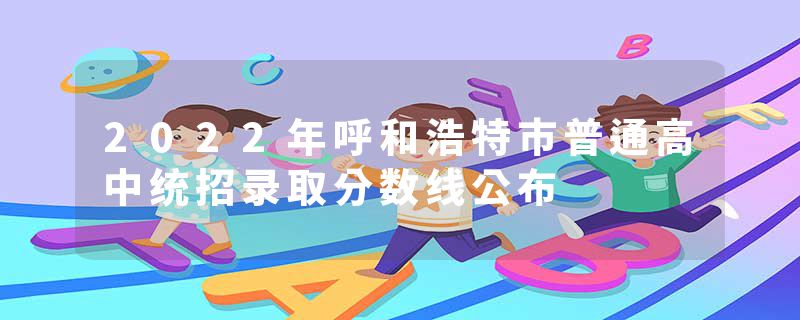 2022年呼和浩特市普通高中统招录取分数线公布