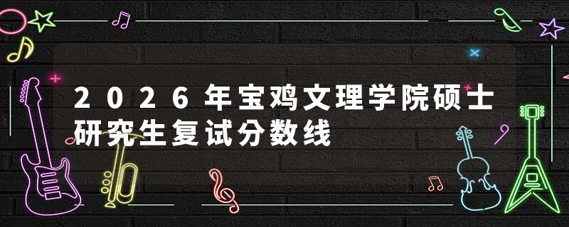 2026年宝鸡文理学院硕士研究生复试分数线