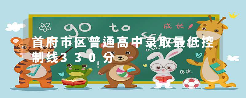 首府市区普通高中录取最低控制线330分
