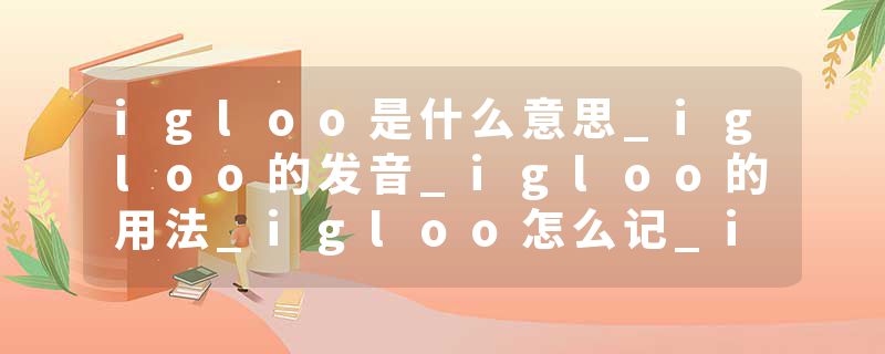igloo是什么意思_igloo的发音_igloo的用法_igloo怎么记_igloo翻译