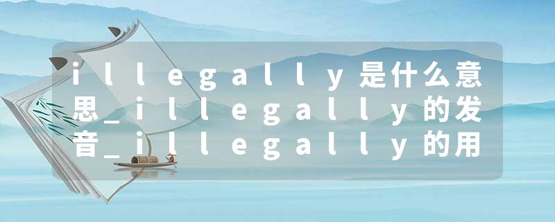 illegally是什么意思_illegally的发音_illegally的用法_illegally怎么记_illegally翻译