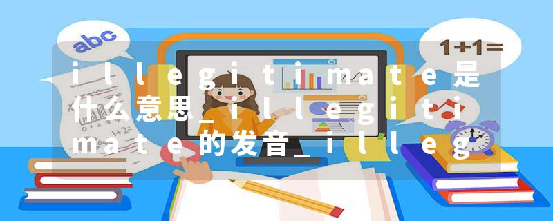 illegitimate是什么意思_illegitimate的发音_illegitimate的用法_illegitimate怎么记_illegitimate翻译