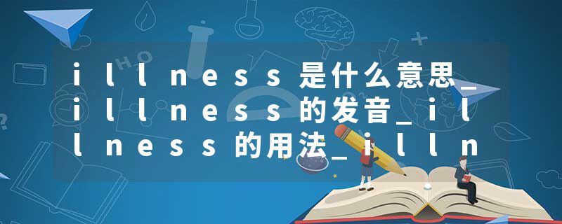 illness是什么意思_illness的发音_illness的用法_illness怎么记_illness翻译