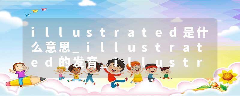 illustrated是什么意思_illustrated的发音_illustrated的用法_illustrated怎么记_illustrated翻译