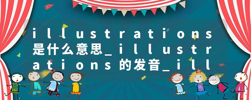 illustrations是什么意思_illustrations的发音_illustrations的用法_illustrations怎么记_illustrations翻译