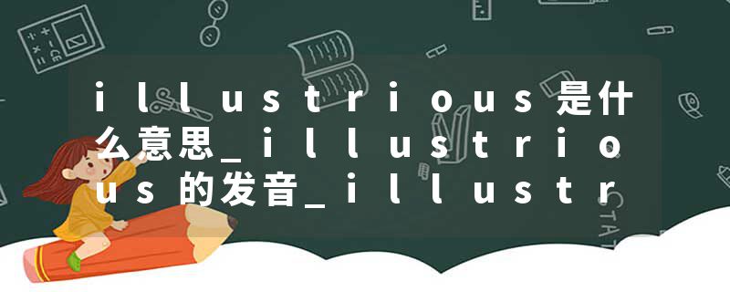 illustrious是什么意思_illustrious的发音_illustrious的用法_illustrious怎么记_illustrious翻译