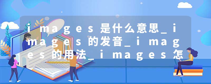 images是什么意思_images的发音_images的用法_images怎么记_images翻译