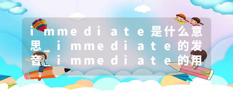 immediate是什么意思_immediate的发音_immediate的用法_immediate怎么记_immediate翻译