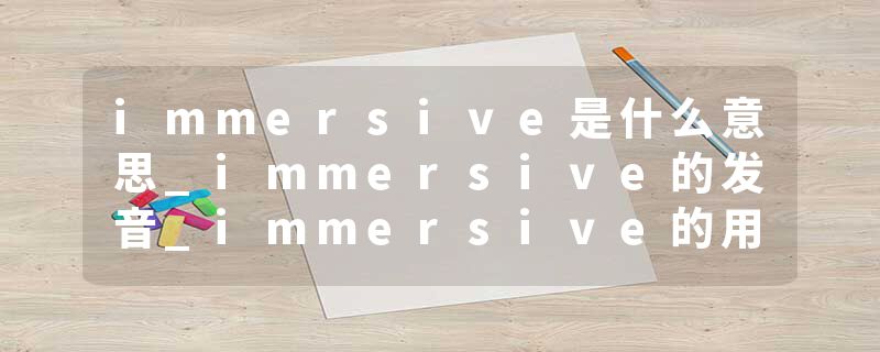 immersive是什么意思_immersive的发音_immersive的用法_immersive怎么记_immersive翻译