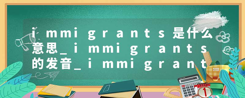 immigrants是什么意思_immigrants的发音_immigrants的用法_immigrants怎么记_immigrants翻译