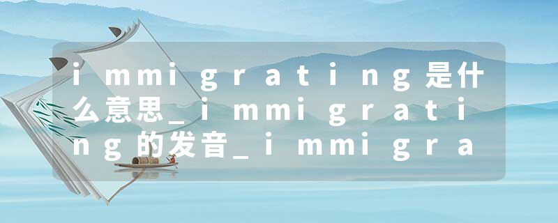 immigrating是什么意思_immigrating的发音_immigrating的用法_immigrating怎么记_immigrating翻译