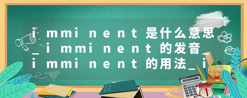 imminent是什么意思_imminent的发音_imminent的用法_imminent怎么记_imminent翻译