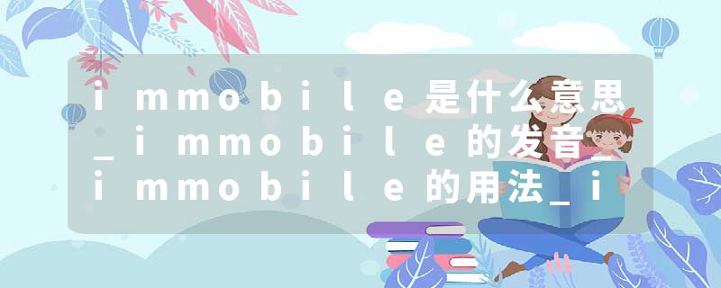 immobile是什么意思_immobile的发音_immobile的用法_immobile怎么记_immobile翻译