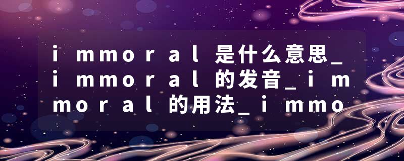 immoral是什么意思_immoral的发音_immoral的用法_immoral怎么记_immoral翻译