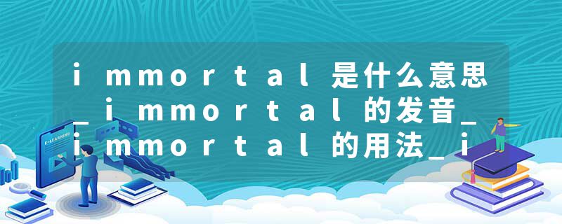 immortal是什么意思_immortal的发音_immortal的用法_immortal怎么记_immortal翻译