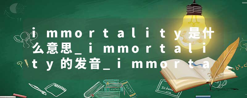 immortality是什么意思_immortality的发音_immortality的用法_immortality怎么记_immortality翻译