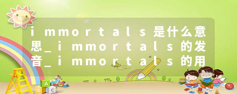 immortals是什么意思_immortals的发音_immortals的用法_immortals怎么记_immortals翻译