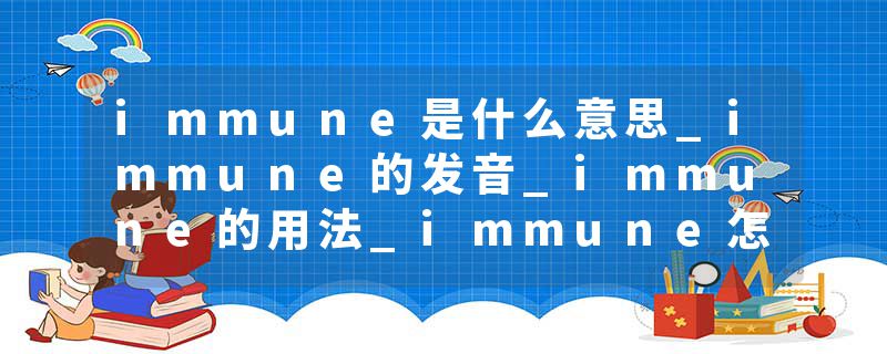 immune是什么意思_immune的发音_immune的用法_immune怎么记_immune翻译