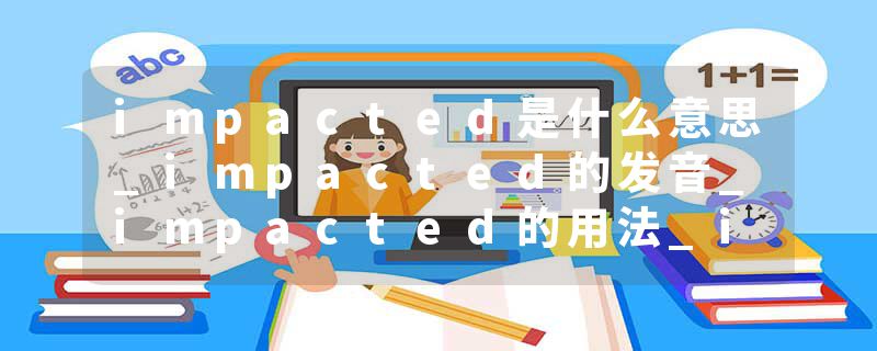 impacted是什么意思_impacted的发音_impacted的用法_impacted怎么记_impacted翻译
