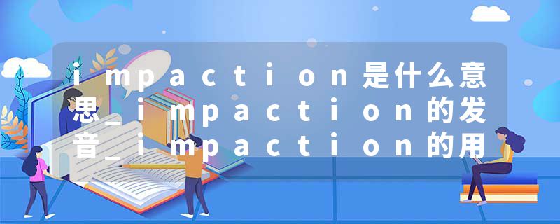impaction是什么意思_impaction的发音_impaction的用法_impaction怎么记_impaction翻译