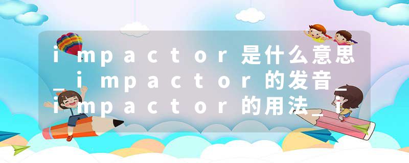impactor是什么意思_impactor的发音_impactor的用法_impactor怎么记_impactor翻译