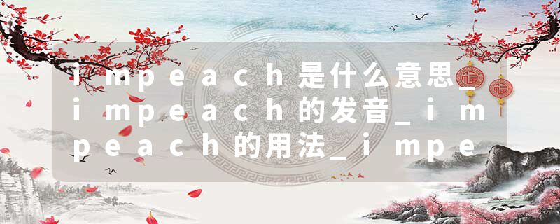 impeach是什么意思_impeach的发音_impeach的用法_impeach怎么记_impeach翻译