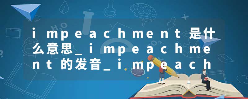 impeachment是什么意思_impeachment的发音_impeachment的用法_impeachment怎么记_impeachment翻译