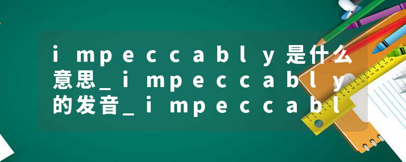 impeccably是什么意思_impeccably的发音_impeccably的用法_impeccably怎么记_impeccably翻译
