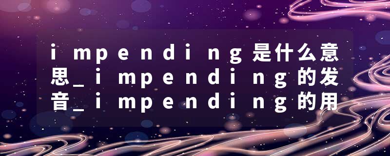 impending是什么意思_impending的发音_impending的用法_impending怎么记_impending翻译