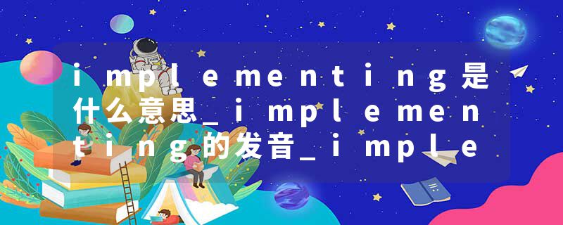 implementing是什么意思_implementing的发音_implementing的用法_implementing怎么记_implementing翻译