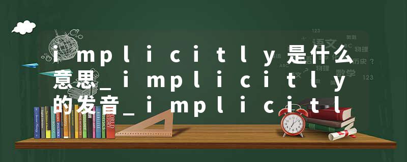 implicitly是什么意思_implicitly的发音_implicitly的用法_implicitly怎么记_implicitly翻译