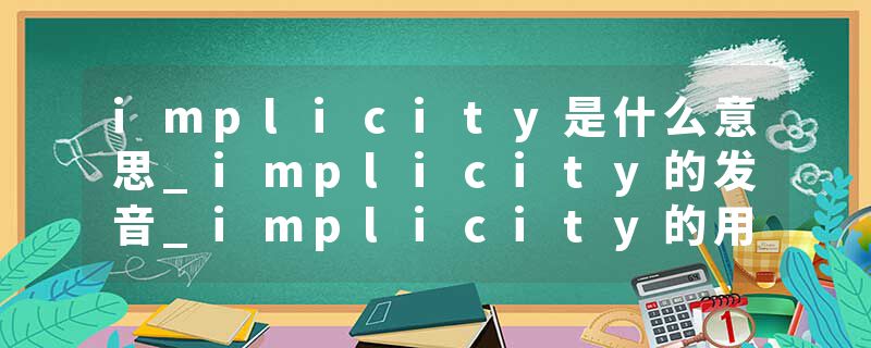 implicity是什么意思_implicity的发音_implicity的用法_implicity怎么记_implicity翻译