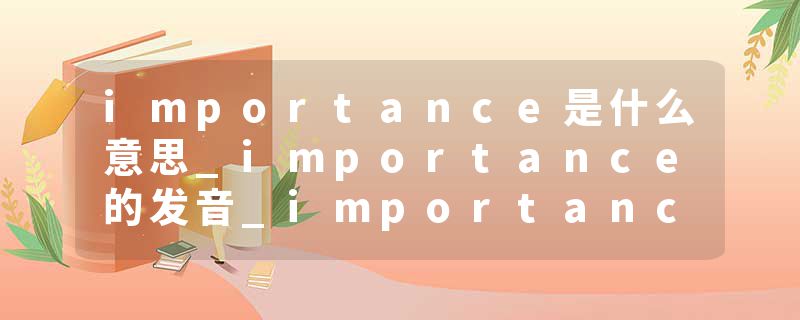 importance是什么意思_importance的发音_importance的用法_importance怎么记_importance翻译
