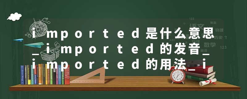 imported是什么意思_imported的发音_imported的用法_imported怎么记_imported翻译