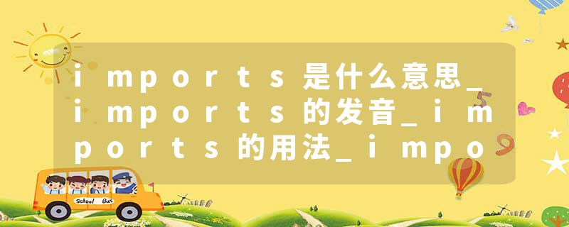 imports是什么意思_imports的发音_imports的用法_imports怎么记_imports翻译