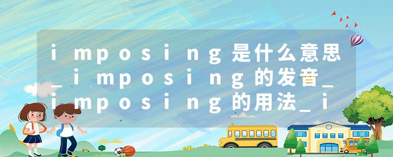 imposing是什么意思_imposing的发音_imposing的用法_imposing怎么记_imposing翻译