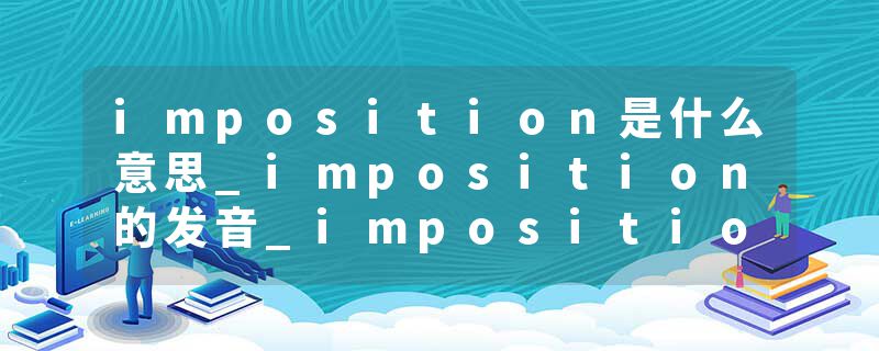 imposition是什么意思_imposition的发音_imposition的用法_imposition怎么记_imposition翻译