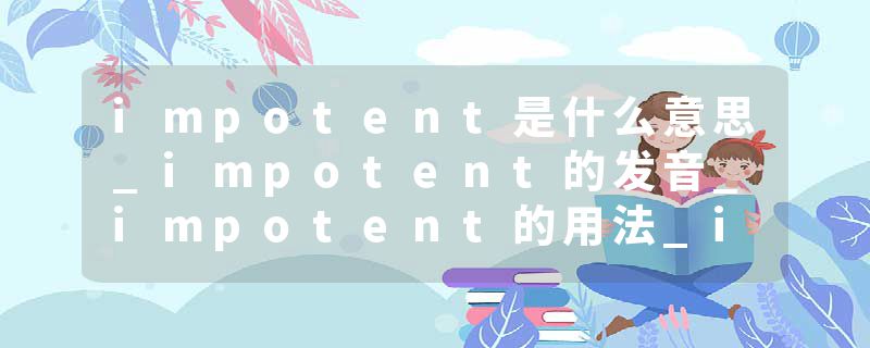 impotent是什么意思_impotent的发音_impotent的用法_impotent怎么记_impotent翻译