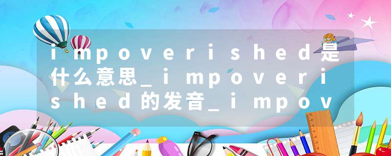 impoverished是什么意思_impoverished的发音_impoverished的用法_impoverished怎么记_impoverished翻译