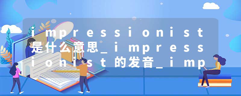 impressionist是什么意思_impressionist的发音_impressionist的用法_impressionist怎么记_impressionist翻译