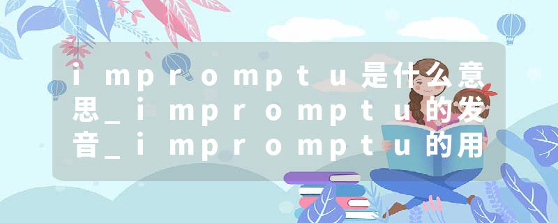 impromptu是什么意思_impromptu的发音_impromptu的用法_impromptu怎么记_impromptu翻译
