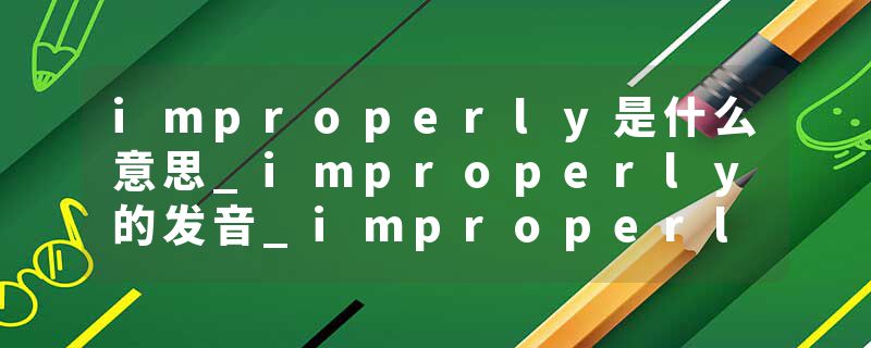 improperly是什么意思_improperly的发音_improperly的用法_improperly怎么记_improperly翻译